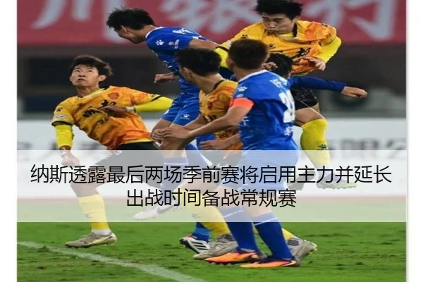纳斯透露最后两场季前赛将启用主力并延长出战时间备战常规赛 - 3377Sports