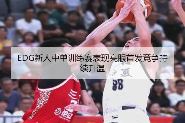 EDG新人中单训练赛表现亮眼首发竞争持续升温 | 3377Sports